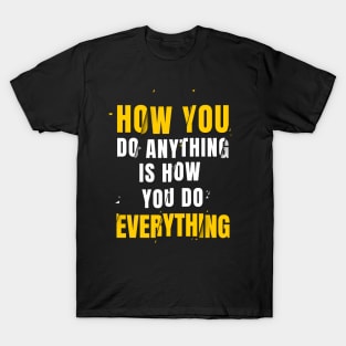 How You Do Anything Is How You Do Everything T-Shirt